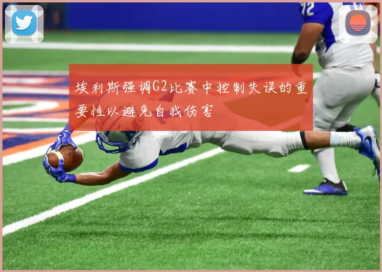 埃利斯强调G2比赛中控制失误的重要性以避免自我伤害