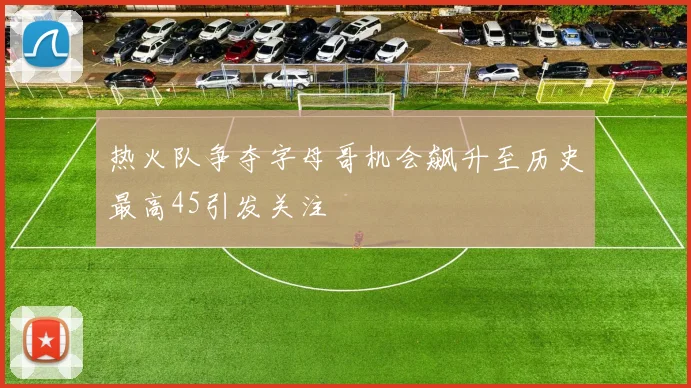 热火队争夺字母哥机会飙升至历史最高45引发关注