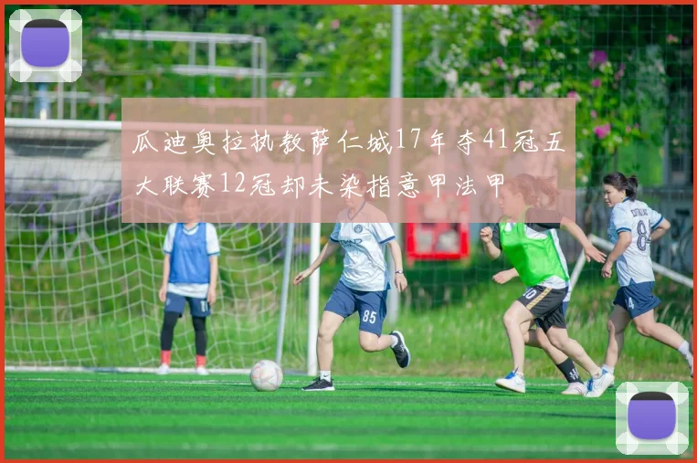瓜迪奥拉执教萨仁城17年夺41冠五大联赛12冠却未染指意甲法甲