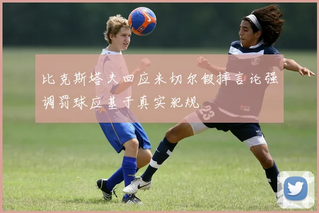 比克斯塔夫回应米切尔假摔言论强调罚球应基于真实犯规