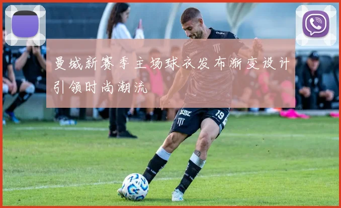 曼城新赛季主场球衣发布渐变设计引领时尚潮流