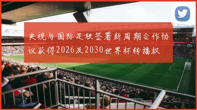 央视与国际足联签署新周期合作协议获得2026及2030世界杯转播权
