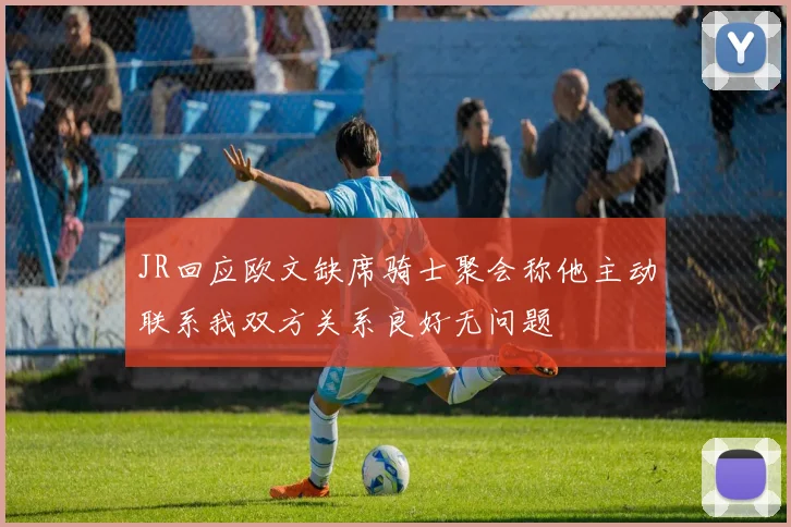 JR回应欧文缺席骑士聚会称他主动联系我双方关系良好无问题