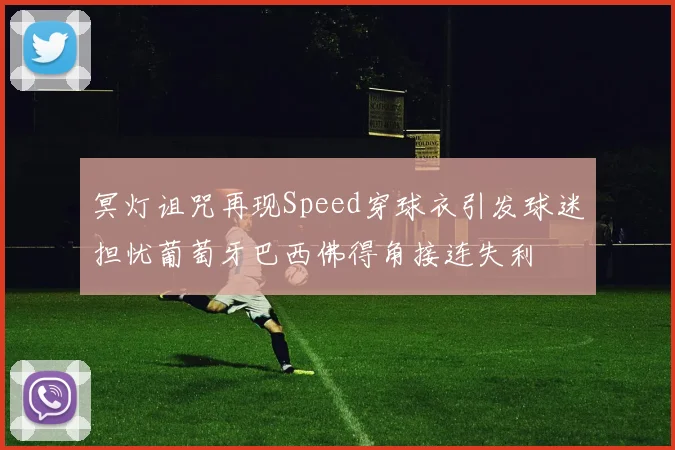 冥灯诅咒再现Speed穿球衣引发球迷担忧葡萄牙巴西佛得角接连失利