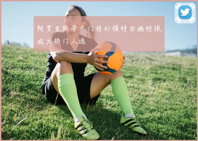 阿贾克斯寻求门将补强特尔施特根成为热门人选