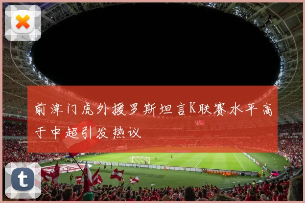 前津门虎外援罗斯坦言K联赛水平高于中超引发热议