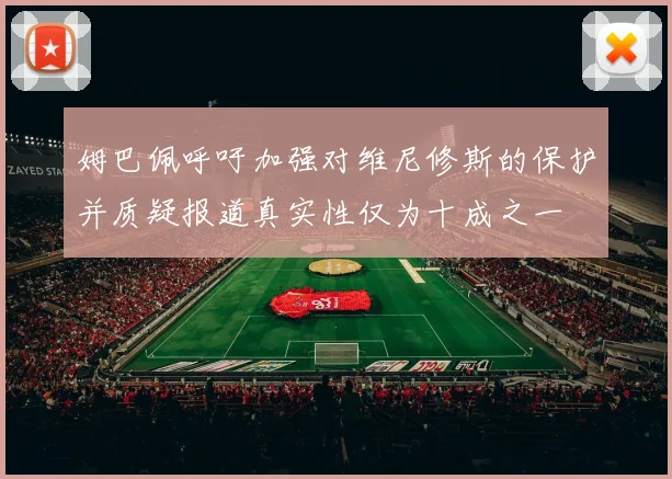 姆巴佩呼吁加强对维尼修斯的保护并质疑报道真实性仅为十成之一