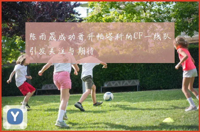 陈雨晟成功晋升帕塔科纳CF一线队引发关注与期待
