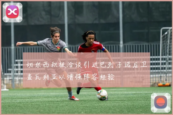 切尔西积极洽谈引进巴列卡诺后卫查瓦利亚以增强阵容经验