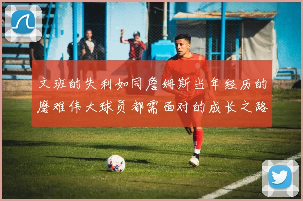 文班的失利如同詹姆斯当年经历的磨难伟大球员都需面对的成长之路