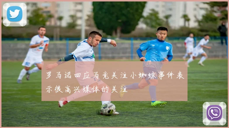 罗马诺回应马竞关注小蜘蛛事件表示很高兴媒体的关注