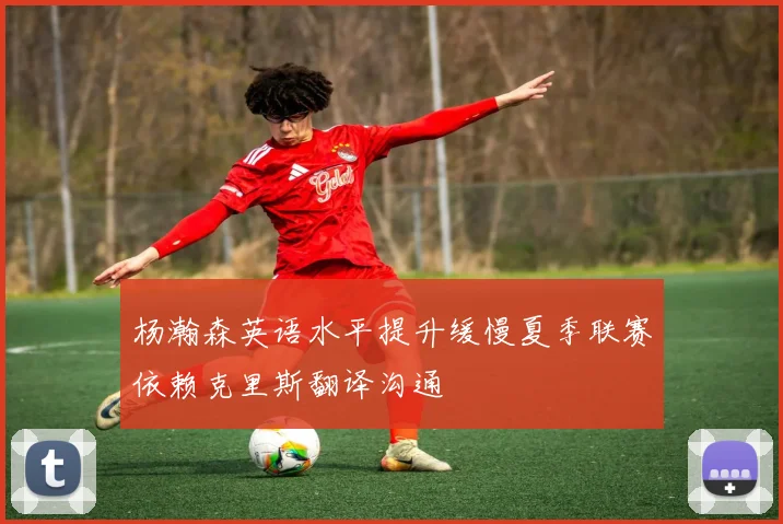 杨瀚森英语水平提升缓慢夏季联赛依赖克里斯翻译沟通