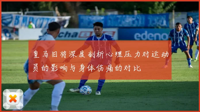 皇马旧将深度剖析心理压力对运动员的影响与身体伤痛的对比