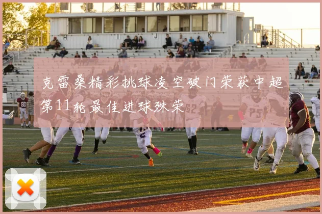 克雷桑精彩挑球凌空破门荣获中超第11轮最佳进球殊荣