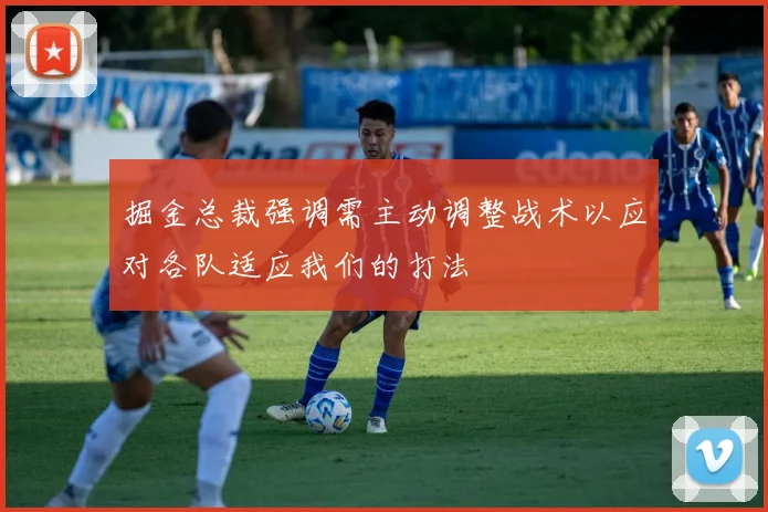 掘金总裁强调需主动调整战术以应对各队适应我们的打法