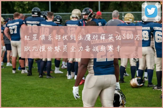 红星俱乐部收到法鹰对薛英佑500万欧元报价球员全力备战新赛季