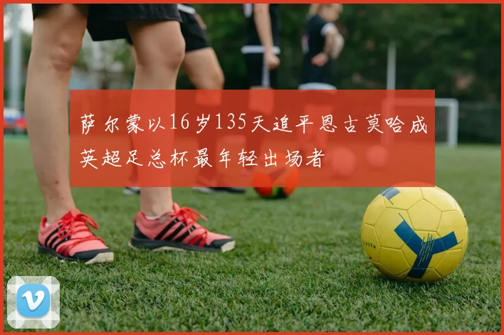 萨尔蒙以16岁135天追平恩古莫哈成英超足总杯最年轻出场者