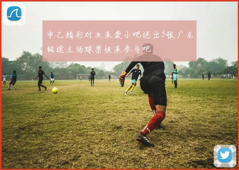 中乙精彩对决来袭小吧送出5张广东铭途主场球票快来参与吧