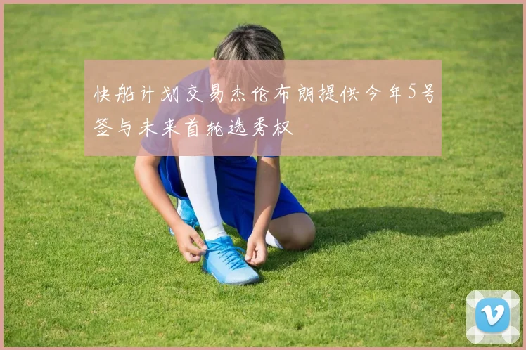 快船计划交易杰伦布朗提供今年5号签与未来首轮选秀权
