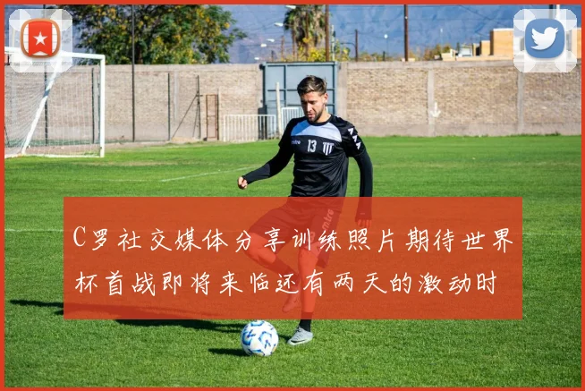 C罗社交媒体分享训练照片期待世界杯首战即将来临还有两天的激动时刻