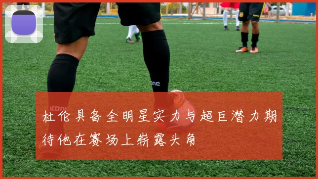 杜伦具备全明星实力与超巨潜力期待他在赛场上崭露头角