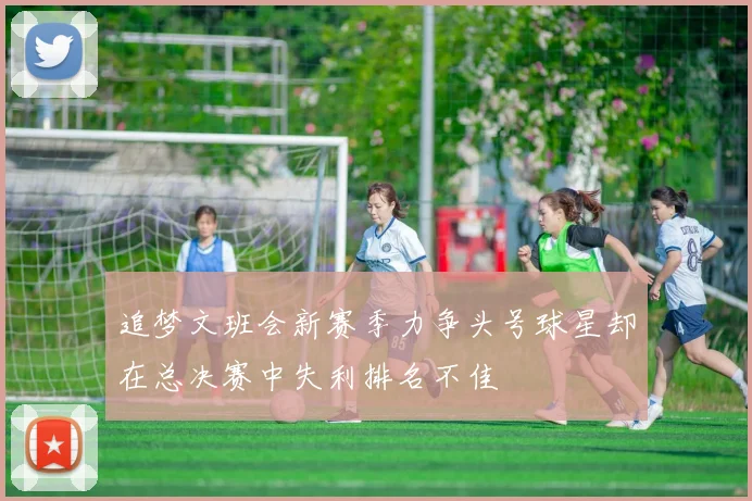 追梦文班会新赛季力争头号球星却在总决赛中失利排名不佳