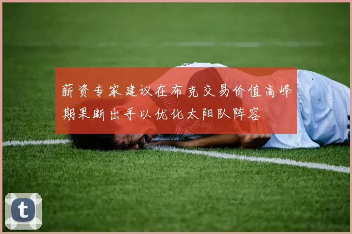 薪资专家建议在布克交易价值高峰期果断出手以优化太阳队阵容