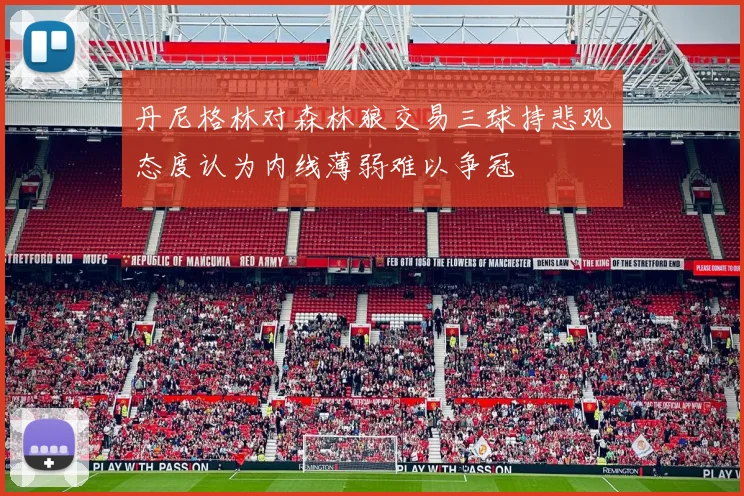 丹尼格林对森林狼交易三球持悲观态度认为内线薄弱难以争冠
