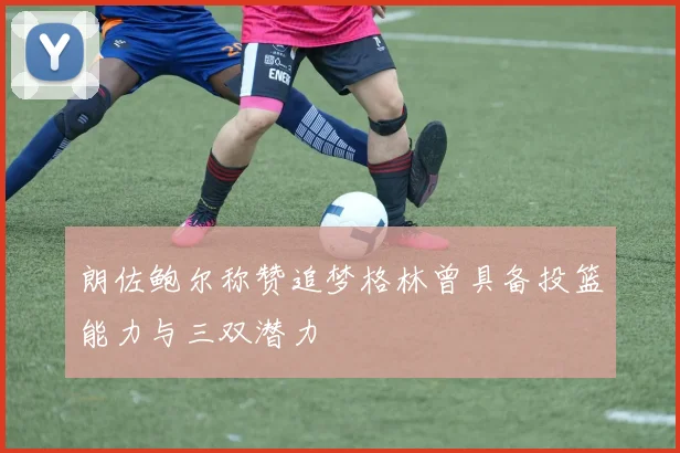 朗佐鲍尔称赞追梦格林曾具备投篮能力与三双潜力