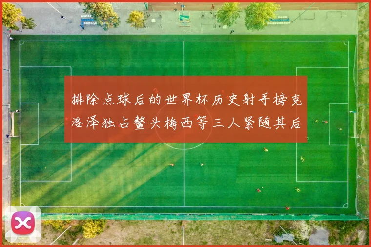 排除点球后的世界杯历史射手榜克洛泽独占鳌头梅西等三人紧随其后