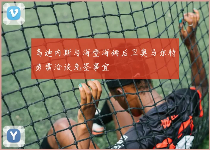 乌迪内斯与海登海姆后卫奥马尔特劳雷洽谈免签事宜