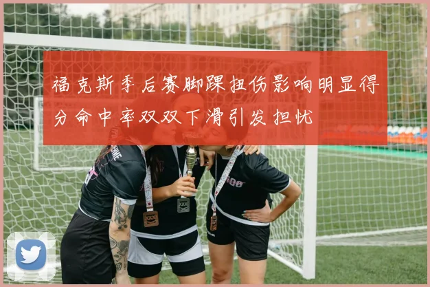 福克斯季后赛脚踝扭伤影响明显得分命中率双双下滑引发担忧